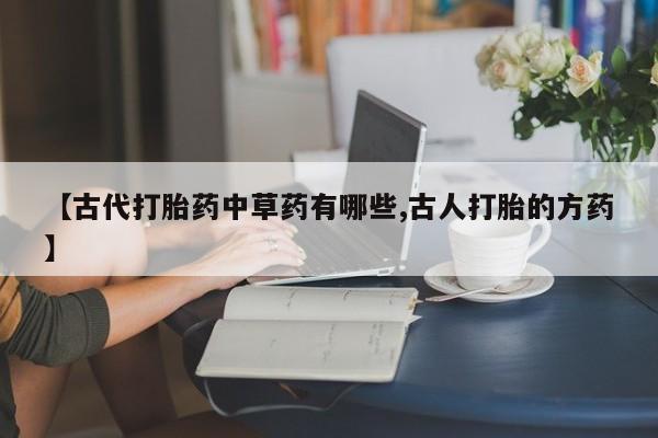 网上米非司酮片米索前列醇在线下单购买【古代打胎药中草药有哪些,古人打胎的方药】