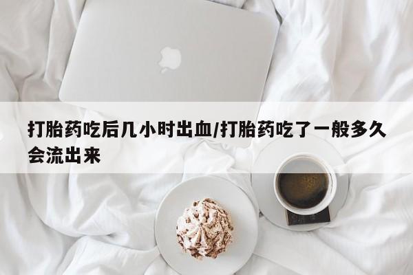 网上米非司酮片米索前列醇在线下单购买打胎药吃后几小时出血/打胎药吃了一般多久会流出来