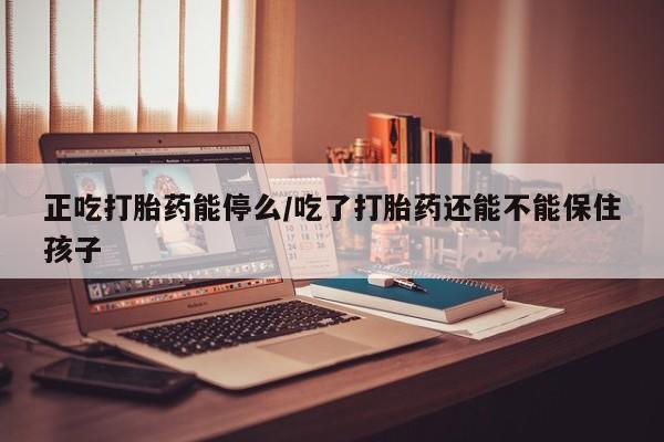网上米非司酮片米索前列醇在线下单购买正吃打胎药能停么/吃了打胎药还能不能保住孩子