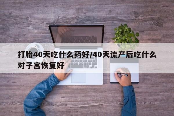 网上米非司酮片米索前列醇在线下单购买打胎40天吃什么药好/40天流产后吃什么对子宫恢复好