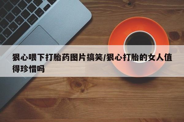 网上米非司酮片米索前列醇在线下单购买狠心喂下打胎药图片搞笑/狠心打胎的女人值得珍惜吗