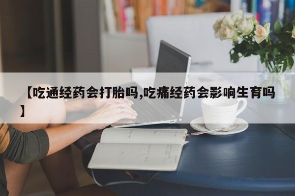 网上米非司酮片米索前列醇在线下单购买【吃通经药会打胎吗,吃痛经药会影响生育吗】