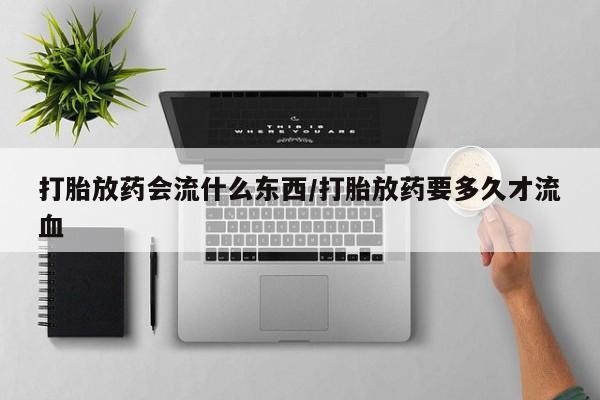 网上米非司酮片米索前列醇在线下单购买打胎放药会流什么东西/打胎放药要多久才流血