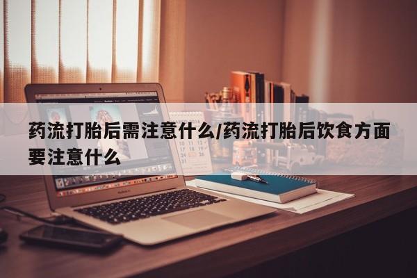 网上米非司酮片米索前列醇在线下单购买药流打胎后需注意什么/药流打胎后饮食方面要注意什么
