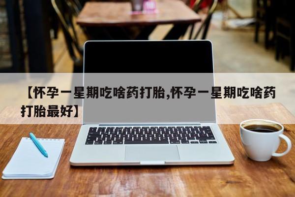 网上米非司酮片米索前列醇在线下单购买【怀孕一星期吃啥药打胎,怀孕一星期吃啥药打胎最好】