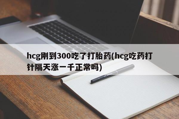 网上米非司酮片米索前列醇在线下单购买hcg刚到300吃了打胎药(hcg吃药打针隔天涨一千正常吗)