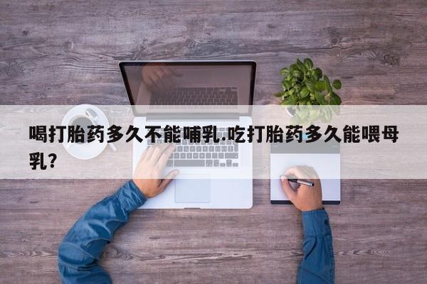 网上米非司酮片米索前列醇在线下单购买喝打胎药多久不能哺乳.吃打胎药多久能喂母乳？