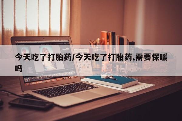 网上米非司酮片米索前列醇在线下单购买今天吃了打胎药/今天吃了打胎药,需要保暖吗