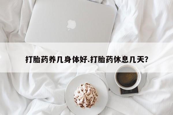 网上米非司酮片米索前列醇在线下单购买打胎药养几身体好.打胎药休息几天？