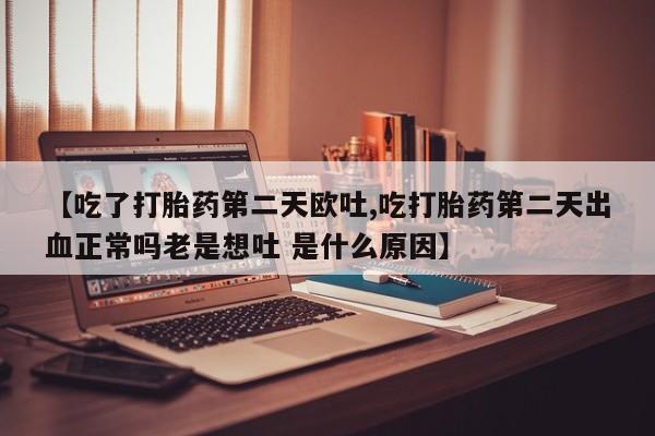 网上米非司酮片米索前列醇在线下单购买【吃了打胎药第二天欧吐,吃打胎药第二天出血正常吗老是想吐 是什么原因】
