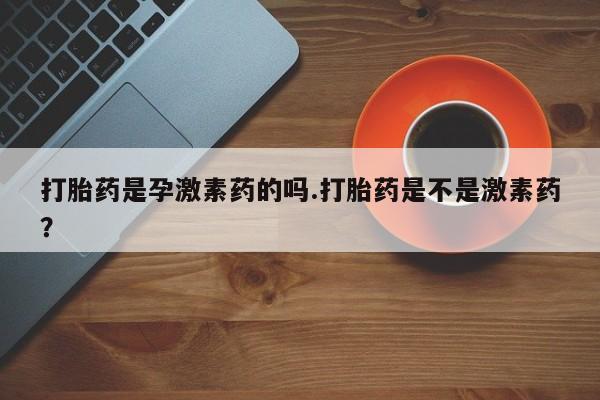 网上米非司酮片米索前列醇在线下单购买打胎药是孕激素药的吗.打胎药是不是激素药？