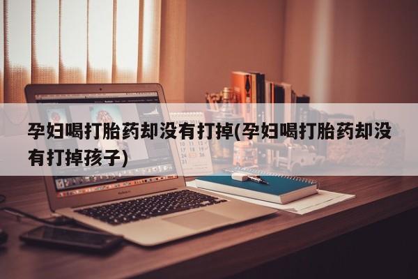 网上米非司酮片米索前列醇在线下单购买孕妇喝打胎药却没有打掉(孕妇喝打胎药却没有打掉孩子)