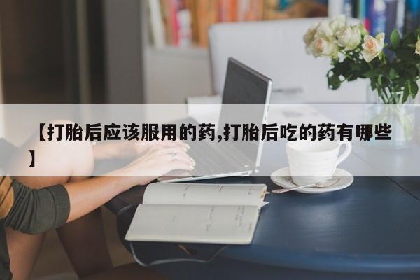 网上米非司酮片米索前列醇在线下单购买【打胎后应该服用的药,打胎后吃的药有哪些】