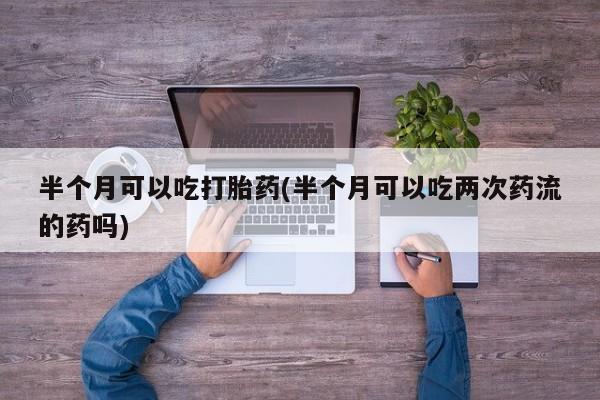 网上米非司酮片米索前列醇在线下单购买半个月可以吃打胎药(半个月可以吃两次药流的药吗)