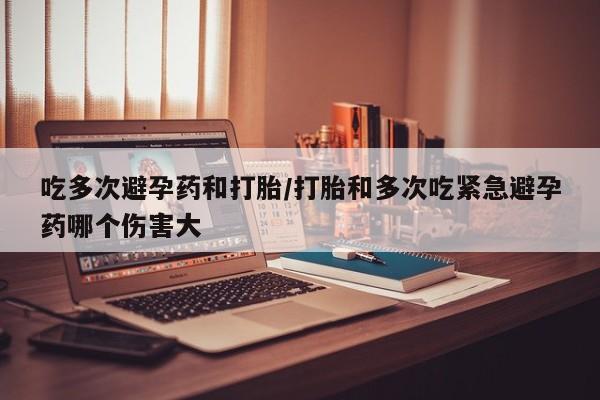 网上米非司酮片米索前列醇在线下单购买吃多次避孕药和打胎/打胎和多次吃紧急避孕药哪个伤害大