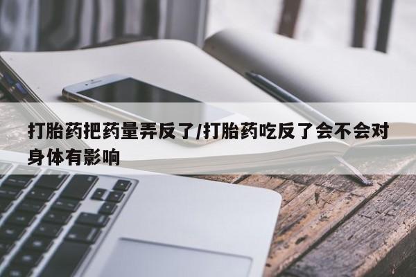 网上米非司酮片米索前列醇在线下单购买打胎药把药量弄反了/打胎药吃反了会不会对身体有影响