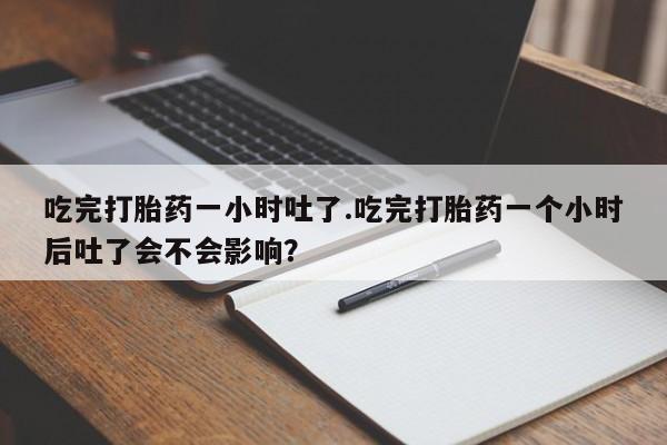 网上米非司酮片米索前列醇在线下单购买吃完打胎药一小时吐了.吃完打胎药一个小时后吐了会不会影响？