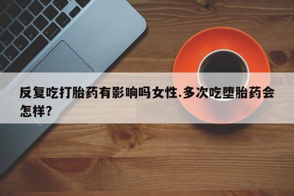 网上米非司酮片米索前列醇在线下单购买反复吃打胎药有影响吗女性.多次吃堕胎药会怎样？