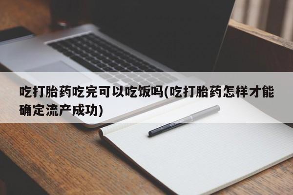 网上米非司酮片米索前列醇在线下单购买吃打胎药吃完可以吃饭吗(吃打胎药怎样才能确定流产成功)