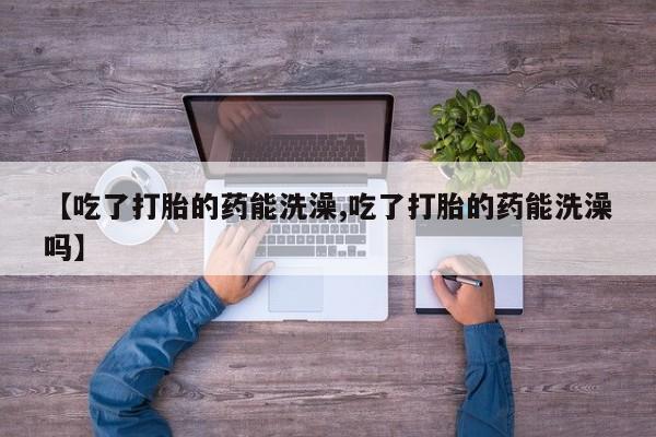 网上米非司酮片米索前列醇在线下单购买【吃了打胎的药能洗澡,吃了打胎的药能洗澡吗】