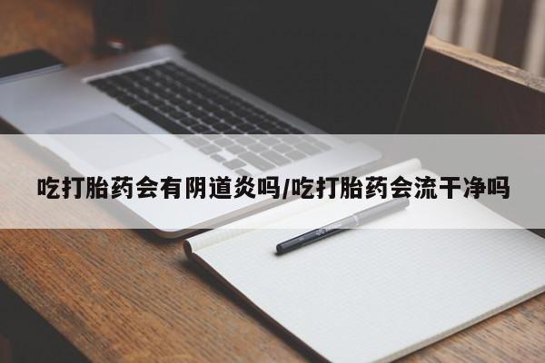 网上米非司酮片米索前列醇在线下单购买吃打胎药会有阴道炎吗/吃打胎药会流干净吗