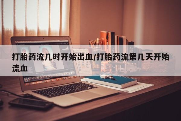 网上米非司酮片米索前列醇在线下单购买打胎药流几时开始出血/打胎药流第几天开始流血