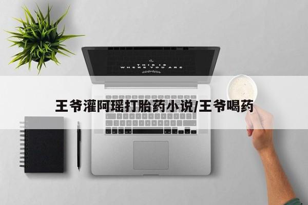 网上米非司酮片米索前列醇在线下单购买王爷灌阿瑶打胎药小说/王爷喝药