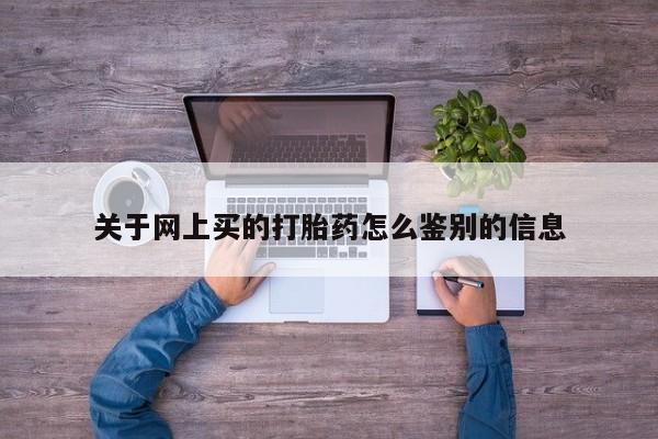 网上米非司酮片米索前列醇在线下单购买关于网上买的打胎药怎么鉴别的信息