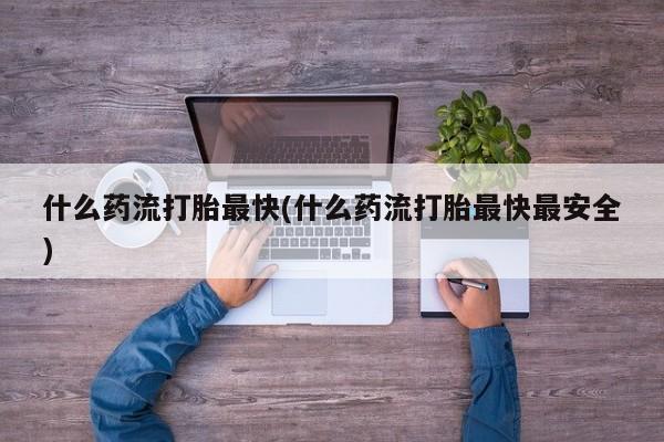 网上米非司酮片米索前列醇在线下单购买什么药流打胎最快(什么药流打胎最快最安全)