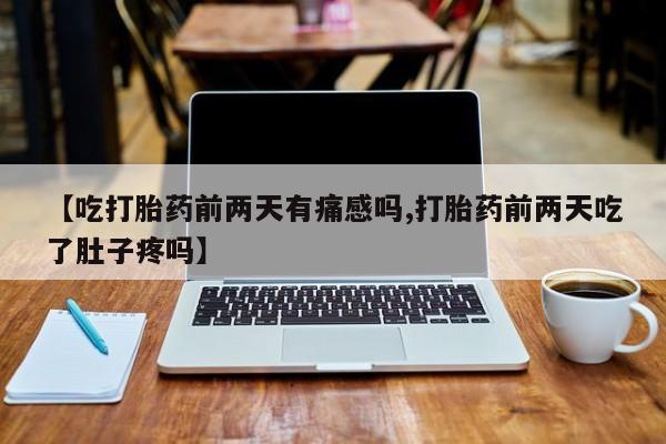 网上米非司酮片米索前列醇在线下单购买【吃打胎药前两天有痛感吗,打胎药前两天吃了肚子疼吗】