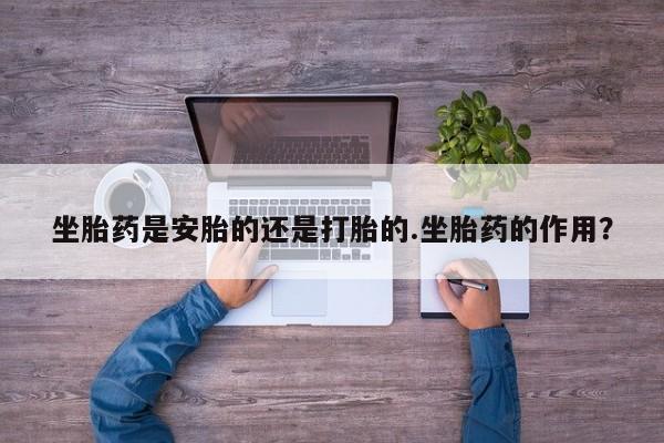 网上米非司酮片米索前列醇在线下单购买坐胎药是安胎的还是打胎的.坐胎药的作用？