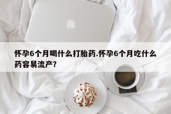 网上米非司酮片米索前列醇在线下单购买怀孕6个月喝什么打胎药.怀孕6个月吃什么药容易流产？