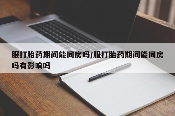 网上米非司酮片米索前列醇在线下单购买服打胎药期间能同房吗/服打胎药期间能同房吗有影响吗