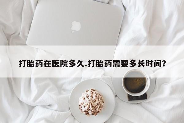 网上米非司酮片米索前列醇在线下单购买打胎药在医院多久.打胎药需要多长时间？