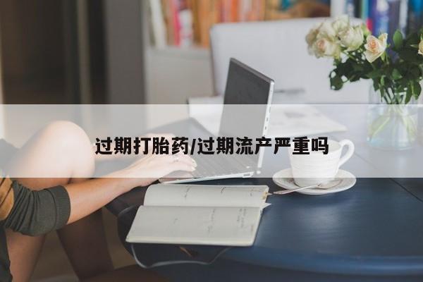 网上米非司酮片米索前列醇在线下单购买过期打胎药/过期流产严重吗