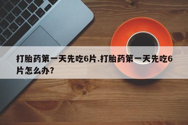 网上米非司酮片米索前列醇在线下单购买打胎药第一天先吃6片.打胎药第一天先吃6片怎么办？