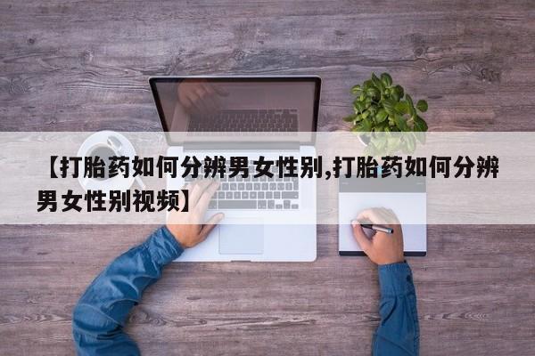 网上米非司酮片米索前列醇在线下单购买【打胎药如何分辨男女性别,打胎药如何分辨男女性别视频】