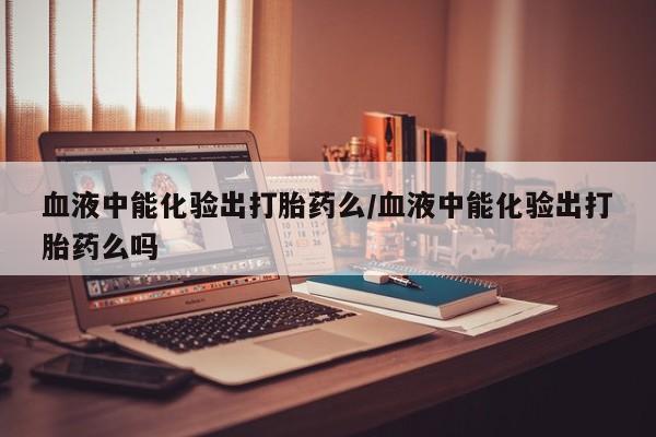 网上米非司酮片米索前列醇在线下单购买血液中能化验出打胎药么/血液中能化验出打胎药么吗