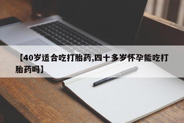 网上米非司酮片米索前列醇在线下单购买【40岁适合吃打胎药,四十多岁怀孕能吃打胎药吗】
