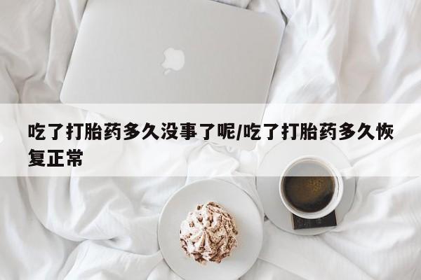 网上米非司酮片米索前列醇在线下单购买吃了打胎药多久没事了呢/吃了打胎药多久恢复正常