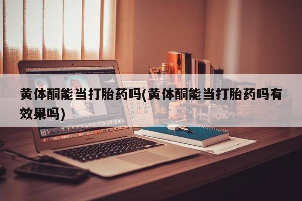 网上米非司酮片米索前列醇在线下单购买黄体酮能当打胎药吗(黄体酮能当打胎药吗有效果吗)