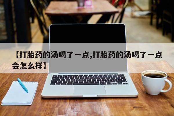网上米非司酮片米索前列醇在线下单购买【打胎药的汤喝了一点,打胎药的汤喝了一点会怎么样】