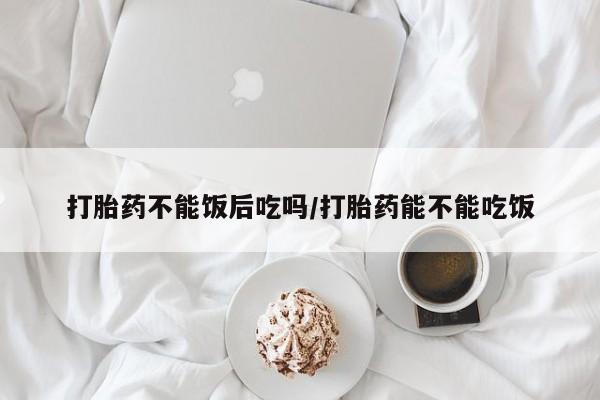 网上米非司酮片米索前列醇在线下单购买打胎药不能饭后吃吗/打胎药能不能吃饭
