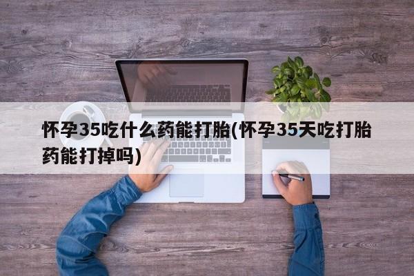 网上米非司酮片米索前列醇在线下单购买怀孕35吃什么药能打胎(怀孕35天吃打胎药能打掉吗)