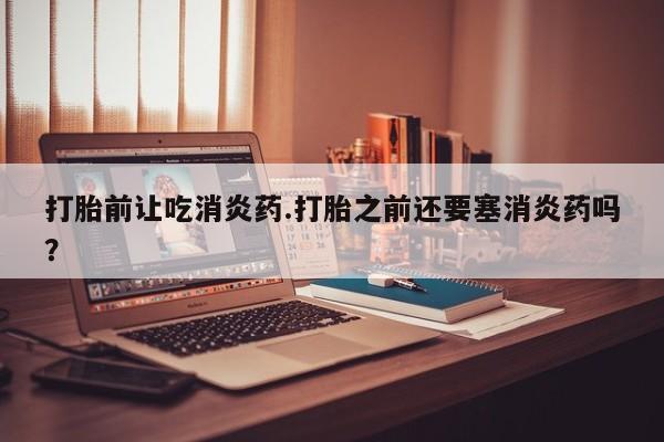 网上米非司酮片米索前列醇在线下单购买打胎前让吃消炎药.打胎之前还要塞消炎药吗？