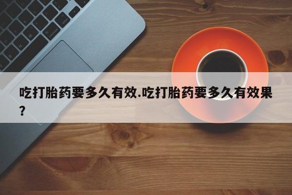 网上米非司酮片米索前列醇在线下单购买吃打胎药要多久有效.吃打胎药要多久有效果？