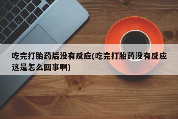 网上米非司酮片米索前列醇在线下单购买吃完打胎药后没有反应(吃完打胎药没有反应这是怎么回事啊)