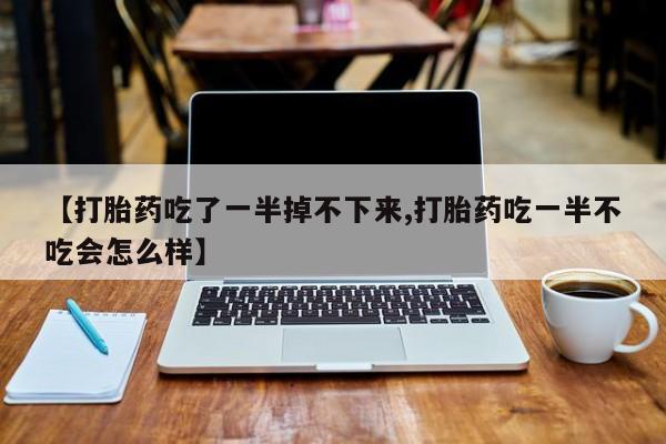 网上米非司酮片米索前列醇在线下单购买【打胎药吃了一半掉不下来,打胎药吃一半不吃会怎么样】