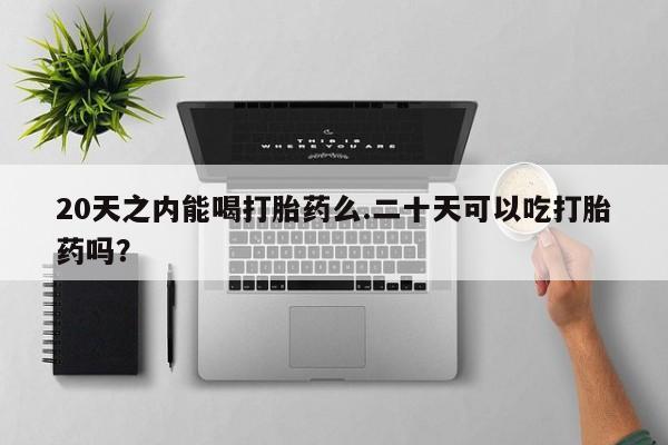 网上米非司酮片米索前列醇在线下单购买20天之内能喝打胎药么.二十天可以吃打胎药吗？