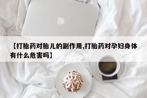 网上米非司酮片米索前列醇在线下单购买【打胎药对胎儿的副作用,打胎药对孕妇身体有什么危害吗】